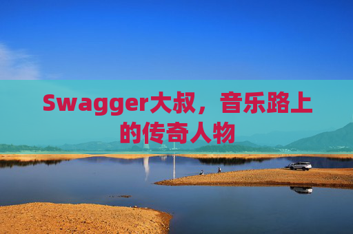 Swagger大叔，音乐路上的传奇人物